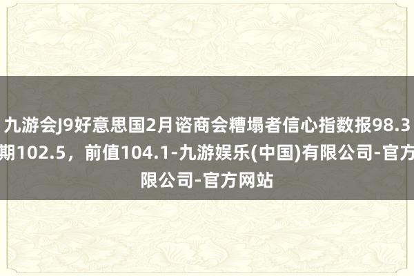 九游会J9好意思国2月谘商会糟塌者信心指数报98.3，预期102.5，前值104.1-九游娱乐(中国)有限公司-官方网站