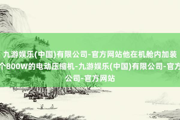 九游娱乐(中国)有限公司-官方网站他在机舱内加装了一个800W的电动压缩机-九游娱乐(中国)有限公司-官方网站