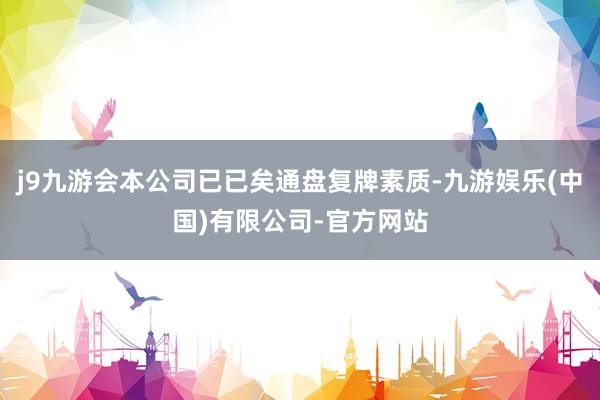 j9九游会本公司已已矣通盘复牌素质-九游娱乐(中国)有限公司-官方网站