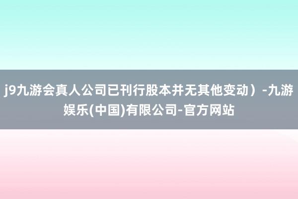 j9九游会真人公司已刊行股本并无其他变动）-九游娱乐(中国)有限公司-官方网站