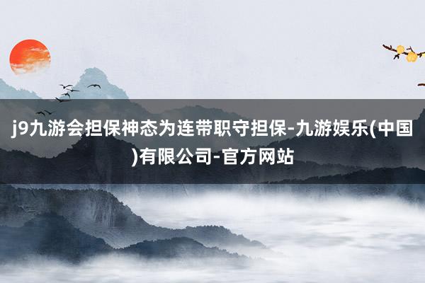 j9九游会担保神态为连带职守担保-九游娱乐(中国)有限公司-官方网站