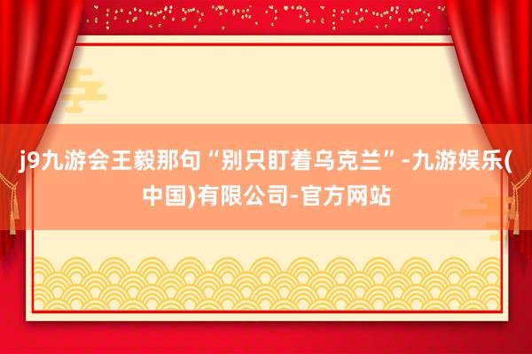 j9九游会王毅那句“别只盯着乌克兰”-九游娱乐(中国)有限公司-官方网站