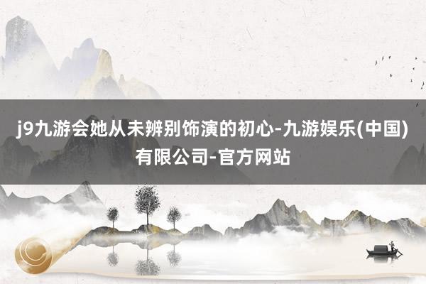 j9九游会她从未辨别饰演的初心-九游娱乐(中国)有限公司-官方网站