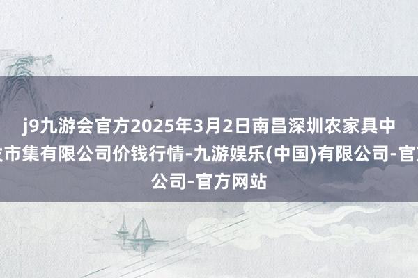 j9九游会官方2025年3月2日南昌深圳农家具中心批发市集有限公司价钱行情-九游娱乐(中国)有限公司-官方网站