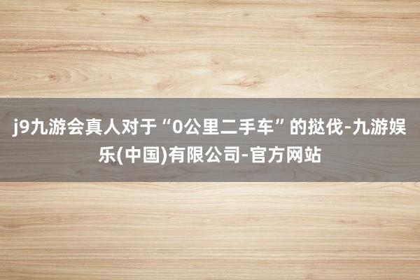 j9九游会真人对于“0公里二手车”的挞伐-九游娱乐(中国)有限公司-官方网站
