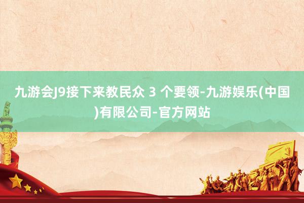 九游会J9接下来教民众 3 个要领-九游娱乐(中国)有限公司-官方网站