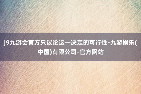j9九游会官方只议论这一决定的可行性-九游娱乐(中国)有限公司-官方网站