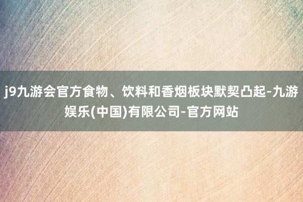 j9九游会官方食物、饮料和香烟板块默契凸起-九游娱乐(中国)有限公司-官方网站