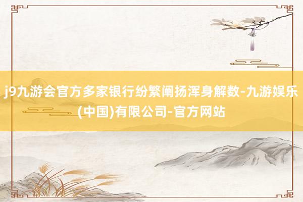 j9九游会官方多家银行纷繁阐扬浑身解数-九游娱乐(中国)有限公司-官方网站
