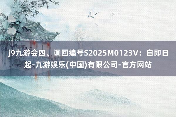 j9九游会四、调回编号S2025M0123V：自即日起-九游娱乐(中国)有限公司-官方网站