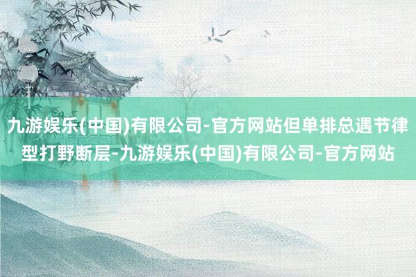 九游娱乐(中国)有限公司-官方网站但单排总遇节律型打野断层-九游娱乐(中国)有限公司-官方网站