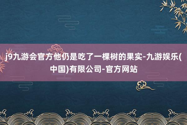 j9九游会官方他仍是吃了一棵树的果实-九游娱乐(中国)有限公司-官方网站