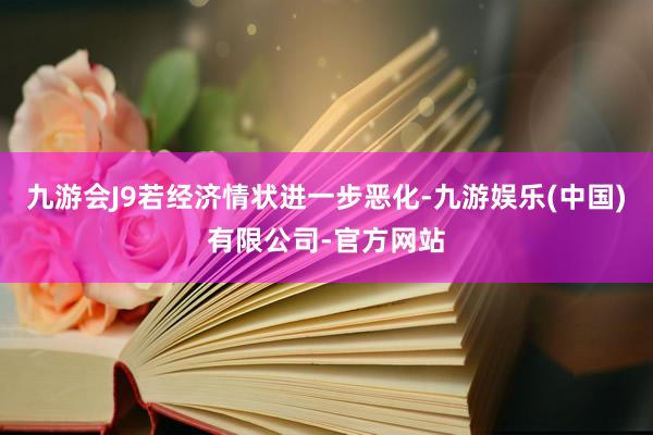 九游会J9若经济情状进一步恶化-九游娱乐(中国)有限公司-官方网站
