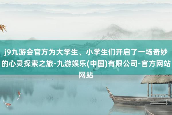 j9九游会官方为大学生、小学生们开启了一场奇妙的心灵探索之旅-九游娱乐(中国)有限公司-官方网站