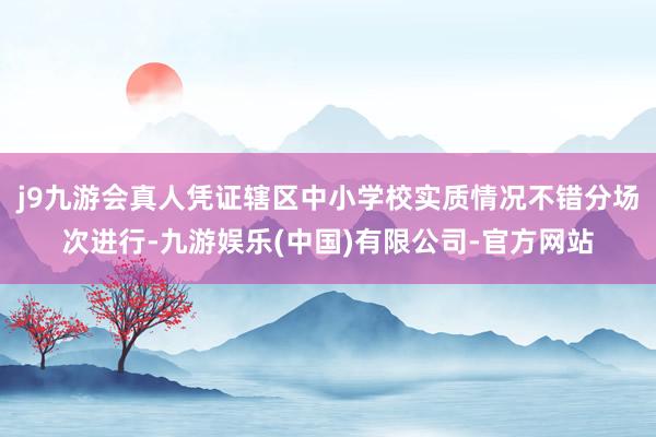 j9九游会真人凭证辖区中小学校实质情况不错分场次进行-九游娱乐(中国)有限公司-官方网站