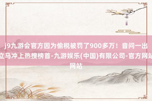 j9九游会官方因为偷税被罚了900多万！音问一出立马冲上热搜榜首-九游娱乐(中国)有限公司-官方网站