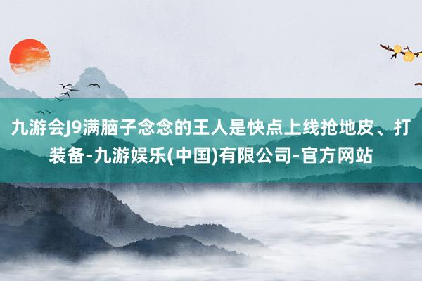 九游会J9满脑子念念的王人是快点上线抢地皮、打装备-九游娱乐(中国)有限公司-官方网站