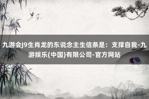 九游会J9生肖龙的东说念主生信条是：支撑自我-九游娱乐(中国)有限公司-官方网站