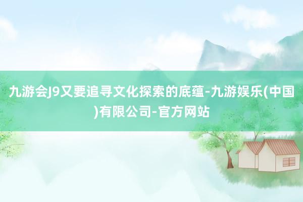 九游会J9又要追寻文化探索的底蕴-九游娱乐(中国)有限公司-官方网站