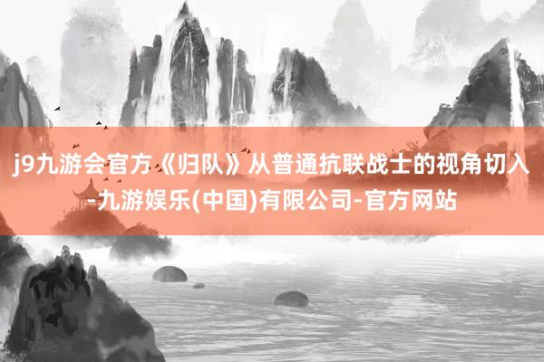 j9九游会官方《归队》从普通抗联战士的视角切入-九游娱乐(中国)有限公司-官方网站