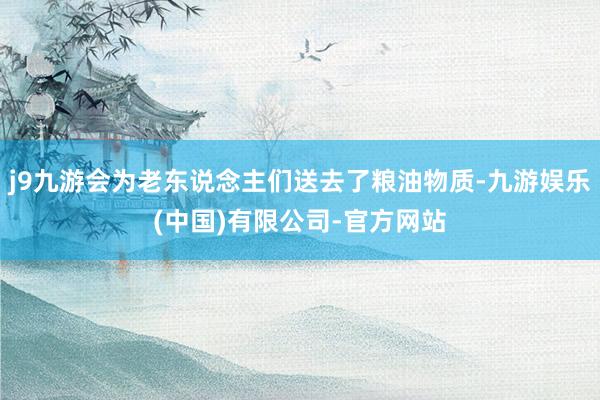 j9九游会为老东说念主们送去了粮油物质-九游娱乐(中国)有限公司-官方网站