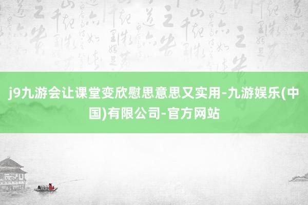j9九游会让课堂变欣慰思意思又实用-九游娱乐(中国)有限公司-官方网站