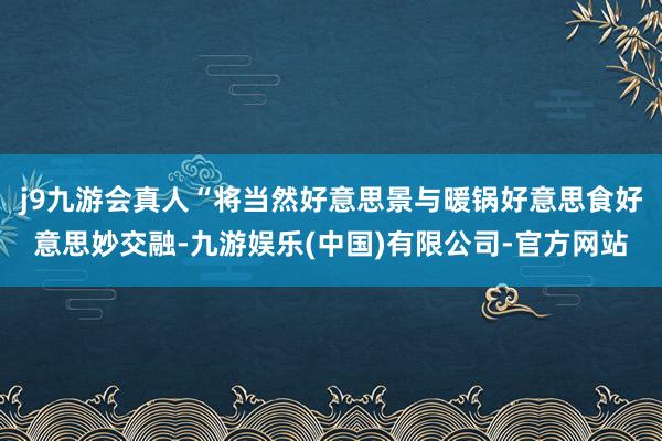 j9九游会真人“将当然好意思景与暖锅好意思食好意思妙交融-九游娱乐(中国)有限公司-官方网站
