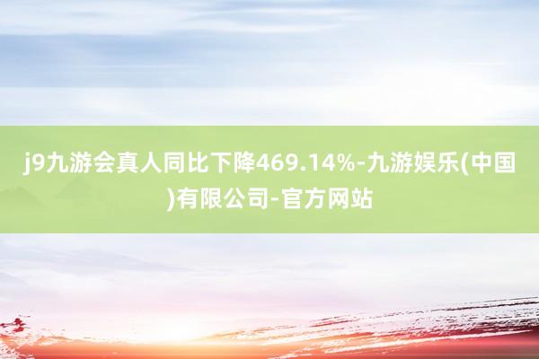 j9九游会真人同比下降469.14%-九游娱乐(中国)有限公司-官方网站