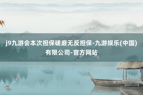 j9九游会本次担保磋磨无反担保-九游娱乐(中国)有限公司-官方网站