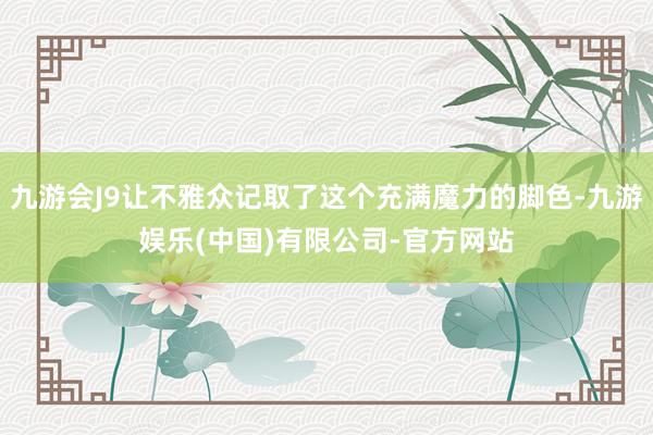 九游会J9让不雅众记取了这个充满魔力的脚色-九游娱乐(中国)有限公司-官方网站