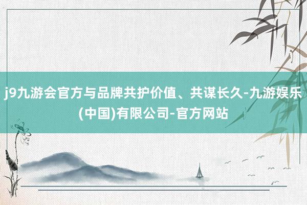j9九游会官方与品牌共护价值、共谋长久-九游娱乐(中国)有限公司-官方网站
