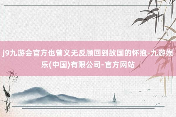 j9九游会官方也曾义无反顾回到故国的怀抱-九游娱乐(中国)有限公司-官方网站