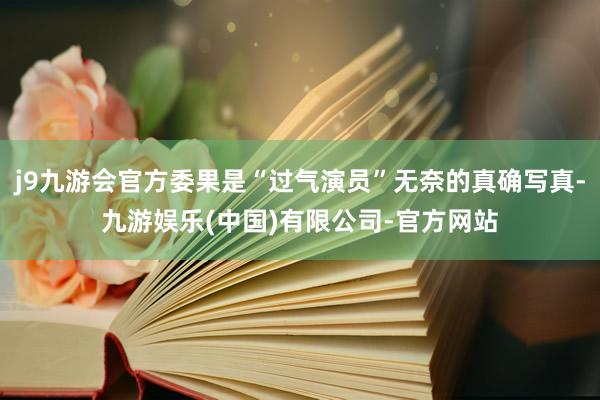 j9九游会官方委果是“过气演员”无奈的真确写真-九游娱乐(中国)有限公司-官方网站