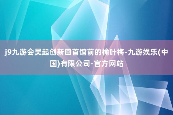 j9九游会吴起创新回首馆前的榆叶梅-九游娱乐(中国)有限公司-官方网站