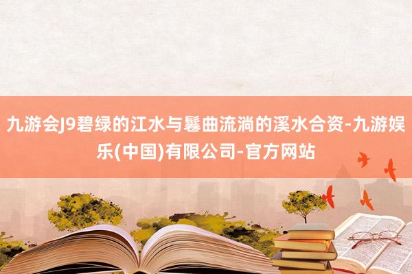 九游会J9碧绿的江水与鬈曲流淌的溪水合资-九游娱乐(中国)有限公司-官方网站