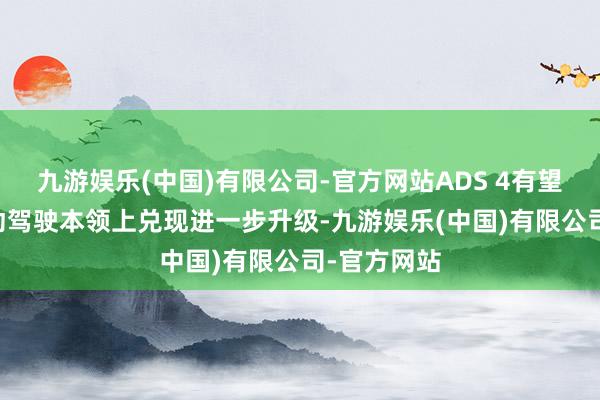 九游娱乐(中国)有限公司-官方网站ADS 4有望在L3级自动驾驶本领上兑现进一步升级-九游娱乐(中国)有限公司-官方网站
