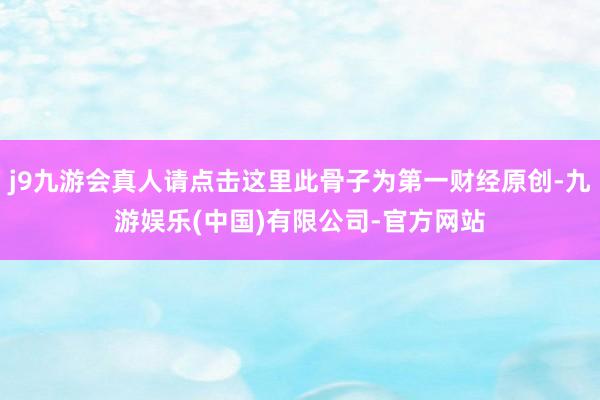 j9九游会真人请点击这里此骨子为第一财经原创-九游娱乐(中国)有限公司-官方网站