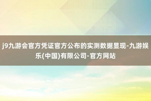 j9九游会官方凭证官方公布的实测数据显现-九游娱乐(中国)有限公司-官方网站