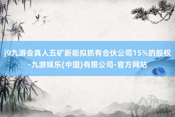 j9九游会真人五矿新能拟抓有合伙公司15%的股权-九游娱乐(中国)有限公司-官方网站