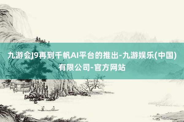 九游会J9再到千帆AI平台的推出-九游娱乐(中国)有限公司-官方网站