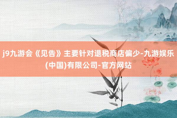 j9九游会《见告》主要针对退税商店偏少-九游娱乐(中国)有限公司-官方网站