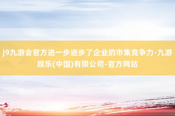 j9九游会官方进一步进步了企业的市集竞争力-九游娱乐(中国)有限公司-官方网站