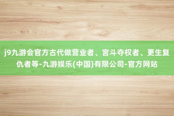 j9九游会官方古代做营业者、宫斗夺权者、更生复仇者等-九游娱乐(中国)有限公司-官方网站