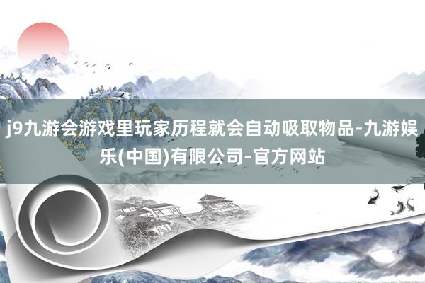 j9九游会游戏里玩家历程就会自动吸取物品-九游娱乐(中国)有限公司-官方网站