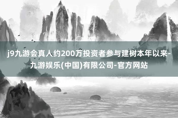 j9九游会真人约200万投资者参与建树本年以来-九游娱乐(中国)有限公司-官方网站