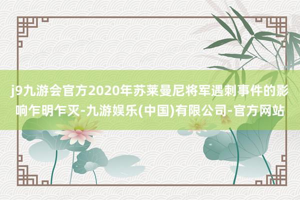 j9九游会官方2020年苏莱曼尼将军遇刺事件的影响乍明乍灭-九游娱乐(中国)有限公司-官方网站