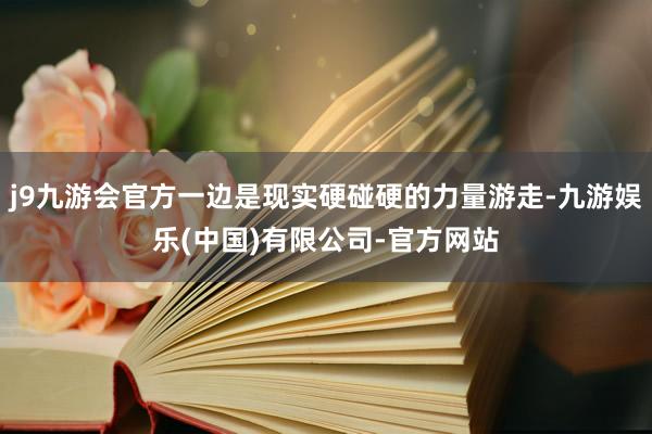 j9九游会官方一边是现实硬碰硬的力量游走-九游娱乐(中国)有限公司-官方网站