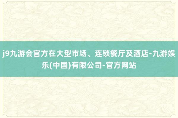 j9九游会官方在大型市场、连锁餐厅及酒店-九游娱乐(中国)有限公司-官方网站
