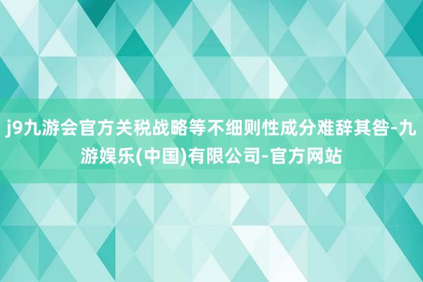j9九游会官方关税战略等不细则性成分难辞其咎-九游娱乐(中国)有限公司-官方网站