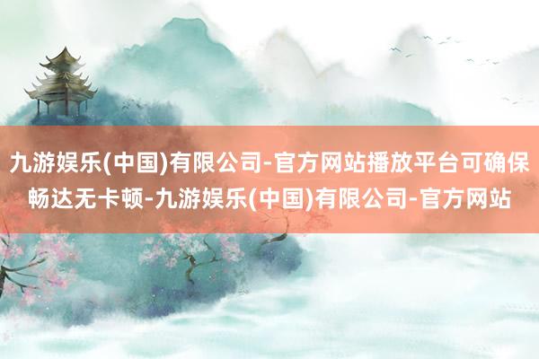 九游娱乐(中国)有限公司-官方网站播放平台可确保畅达无卡顿-九游娱乐(中国)有限公司-官方网站